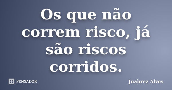 Os que não correm risco, já são riscos corridos.... Frase de Juahrez Alves.