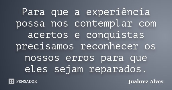 Para que a experiência possa nos contemplar com acertos e conquistas precisamos reconhecer os nossos erros para que eles sejam reparados.... Frase de Juahrez Alves.