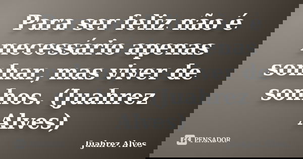 Para ser feliz não é necessário apenas sonhar, mas viver de sonhos. (Juahrez Alves)... Frase de Juahrez Alves.