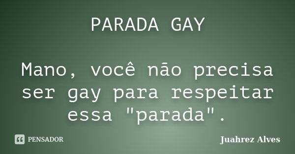 PARADA GAY Mano, você não precisa ser gay para respeitar essa "parada".... Frase de Juahrez Alves.