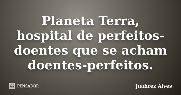 Planeta Terra, hospital de perfeitos-doentes que se acham doentes-perfeitos.... Frase de Juahrez Alves.