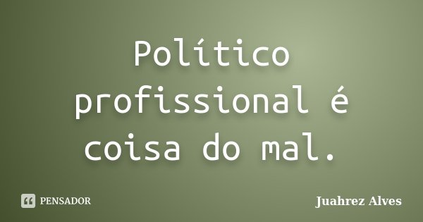 Político profissional é coisa do mal.... Frase de Juahrez Alves.