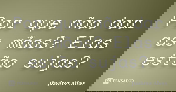 Por que não dar as mãos? Elas estão sujas?... Frase de Juahrez Alves.