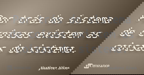 Por trás do sistema de coisas existem as coisas do sistema.... Frase de Juahrez Alves.