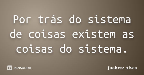 Por trás do sistema de coisas existem as coisas do sistema.... Frase de Juahrez Alves.