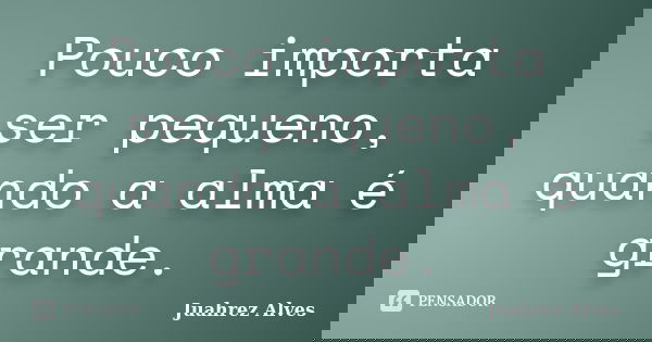 Pouco importa ser pequeno, quando a alma é grande.... Frase de Juahrez Alves.