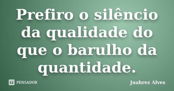 Prefiro o silêncio da qualidade do que o barulho da quantidade.... Frase de Juahrez Alves.