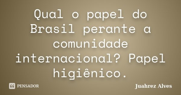 Qual o papel do Brasil perante a comunidade internacional? Papel higiênico.... Frase de Juahrez Alves.