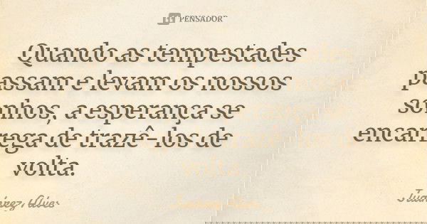 Quando as tempestades passam e levam os nossos sonhos, a esperança se encarrega de trazê-los de volta.... Frase de Juahrez Alves.