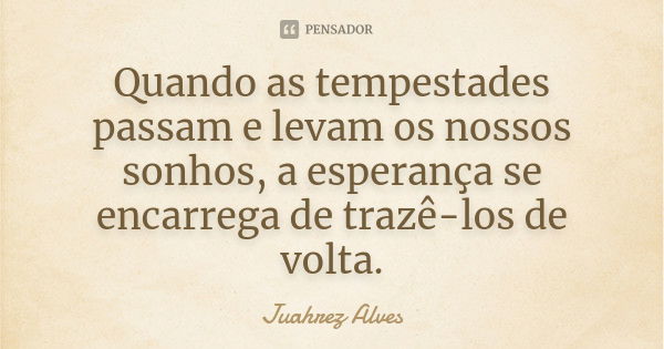 Quando as tempestades passam e levam os nossos sonhos, a esperança se encarrega de trazê-los de volta.... Frase de Juahrez Alves.