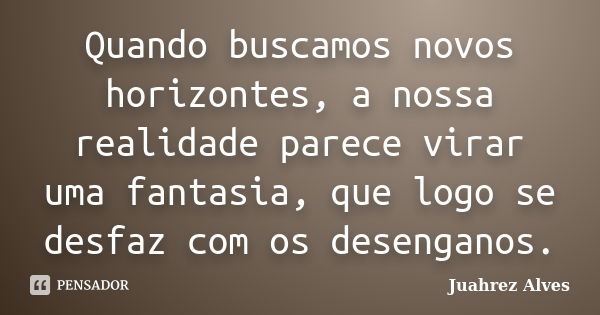 Quando buscamos novos horizontes, a nossa realidade parece virar uma fantasia, que logo se desfaz com os desenganos.... Frase de Juahrez Alves.