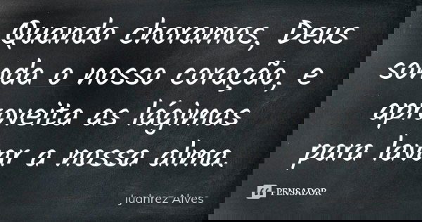 Quando choramos, Deus sonda o nosso coração, e aproveita as lágimas para lavar a nossa alma.... Frase de Juahrez Alves.