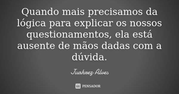 Quando mais precisamos da lógica para explicar os nossos questionamentos, ela está ausente de mãos dadas com a dúvida.... Frase de Juahrez Alves.