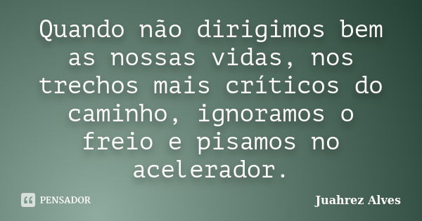 Quando não dirigimos bem as nossas vidas, nos trechos mais críticos do caminho, ignoramos o freio e pisamos no acelerador.... Frase de Juahrez Alves.