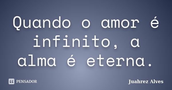 Quando o amor é infinito, a alma é eterna.... Frase de Juahrez Alves.