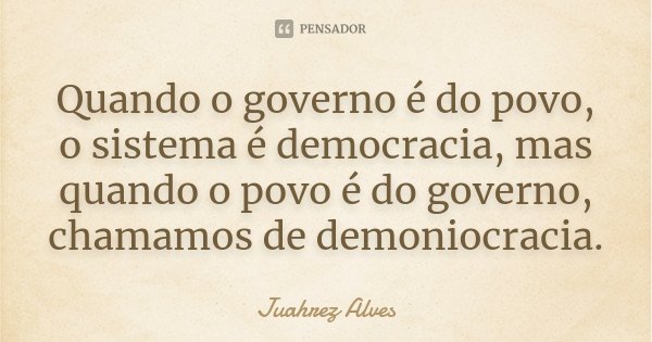 Quando o governo é do povo, o sistema é democracia, mas quando o povo é do governo, chamamos de demoniocracia.... Frase de Juahrez Alves.