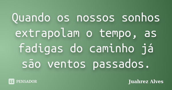 Quando os nossos sonhos extrapolam o tempo, as fadigas do caminho já são ventos passados.... Frase de Juahrez Alves.