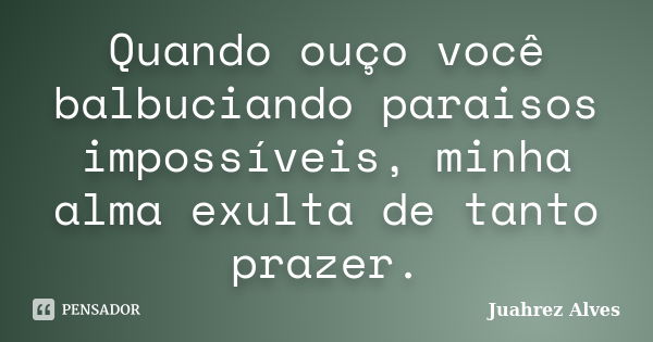 Quando ouço você balbuciando paraisos impossíveis, minha alma exulta de tanto prazer.... Frase de Juahrez Alves.