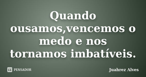 Quando ousamos,vencemos o medo e nos tornamos imbatíveis.... Frase de Juahrez Alves.