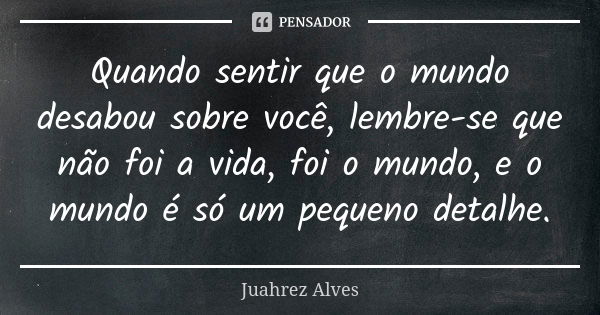 Quando sentir que o mundo desabou sobre você, lembre-se que não foi a vida, foi o mundo, e o mundo é só um pequeno detalhe.... Frase de Juahrez Alves.