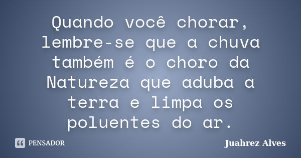 Quando você chorar, lembre-se que a chuva também é o choro da Natureza que aduba a terra e limpa os poluentes do ar.... Frase de Juahrez Alves.