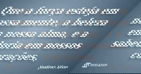Que a força esteja em nossa mente, a beleza em nossa alma, e a sabedoria em nossos corações,... Frase de Juahrez Alves.