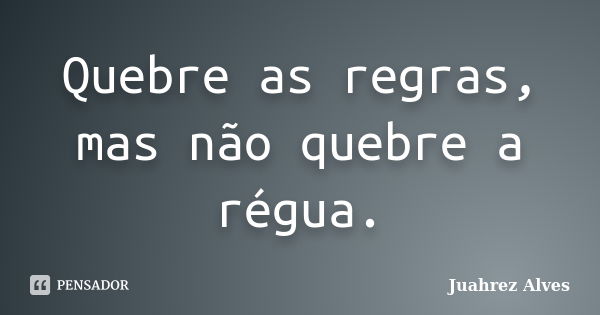 Quebre as regras, mas não quebre a régua.... Frase de Juahrez Alves.