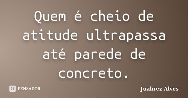 Quem é cheio de atitude ultrapassa até parede de concreto.... Frase de Juahrez Alves.