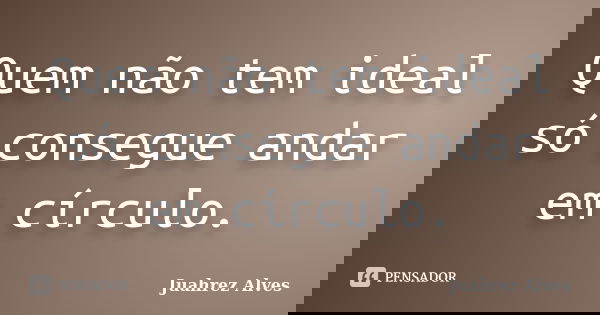 Quem não tem ideal só consegue andar em círculo.... Frase de Juahrez Alves.