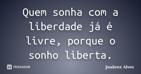 Quem sonha com a liberdade já é livre, porque o sonho liberta.... Frase de Juahrez Alves.