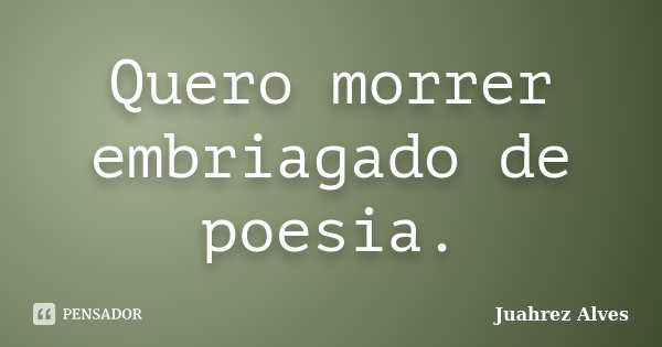 Quero morrer embriagado de poesia.... Frase de Juahrez Alves.