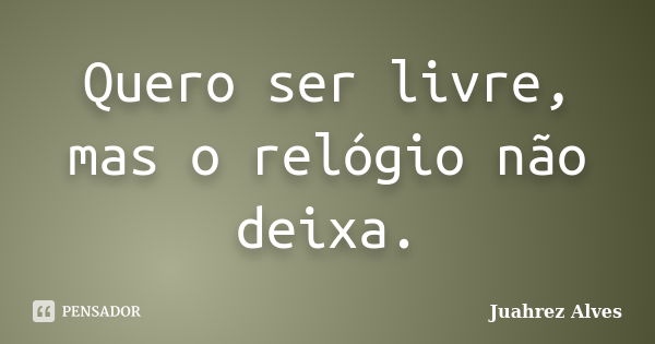 Quero ser livre, mas o relógio não deixa.... Frase de Juahrez Alves.