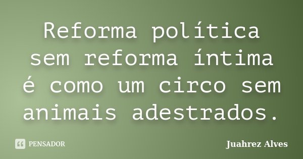 Reforma política sem reforma íntima é como um circo sem animais adestrados.... Frase de Juahrez Alves.
