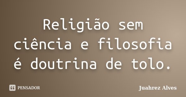 Religião sem ciência e filosofia é doutrina de tolo.... Frase de Juahrez Alves.