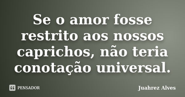 Se o amor fosse restrito aos nossos caprichos, não teria conotação universal.... Frase de Juahrez Alves.