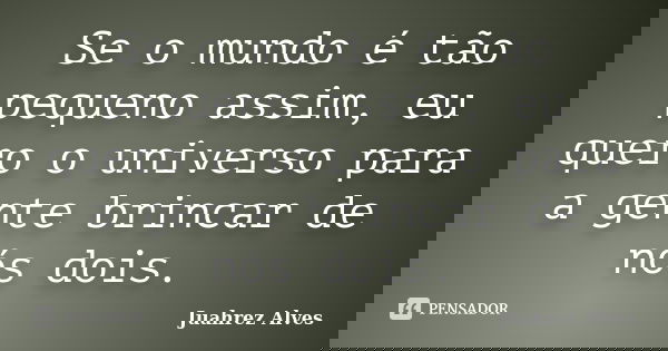 Se o mundo é tão pequeno assim, eu quero o universo para a gente brincar de nós dois.... Frase de Juahrez Alves.