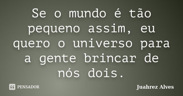 Se o mundo é tão pequeno assim, eu quero o universo para a gente brincar de nós dois.... Frase de Juahrez Alves.