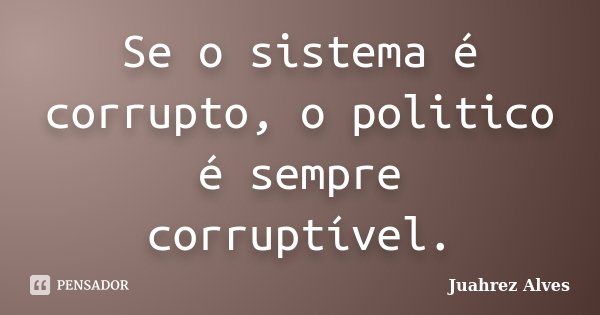 Se o sistema é corrupto, o politico é sempre corruptível.... Frase de Juahrez Alves.