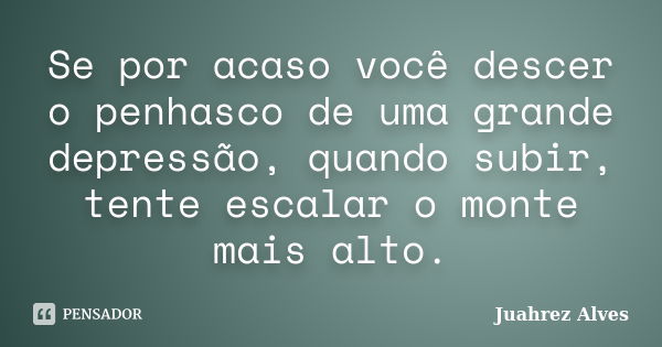 Se por acaso você descer o penhasco de uma grande depressão, quando subir, tente escalar o monte mais alto.... Frase de Juahrez Alves.