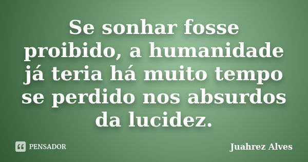 Se sonhar fosse proibido, a humanidade já teria há muito tempo se perdido nos absurdos da lucidez.... Frase de Juahrez Alves.