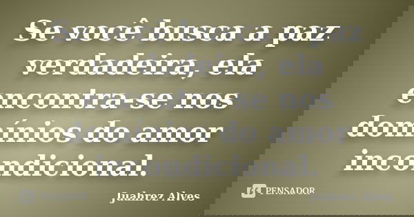 Se você busca a paz verdadeira, ela encontra-se nos domínios do amor incondicional.... Frase de Juahrez Alves.