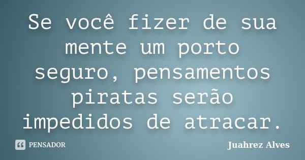 Se você fizer de sua mente um porto seguro, pensamentos piratas serão impedidos de atracar.... Frase de Juahrez Alves.