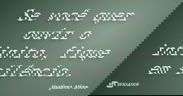 Se você quer ouvir o infinito, fique em silêncio.... Frase de Juahrez Alves.