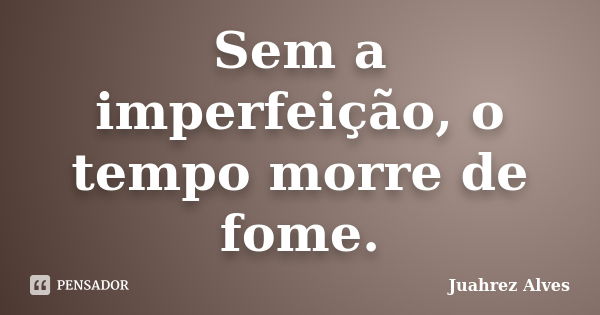 Sem a imperfeição, o tempo morre de fome.... Frase de Juahrez Alves.