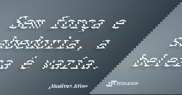 Sem força e sabedoria, a beleza é vazia.... Frase de Juahrez Alves.