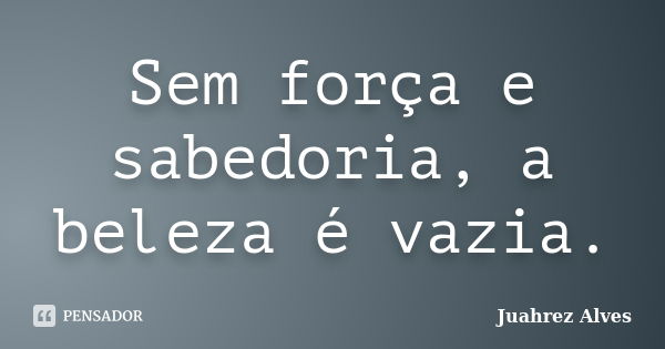 Sem força e sabedoria, a beleza é vazia.... Frase de Juahrez Alves.