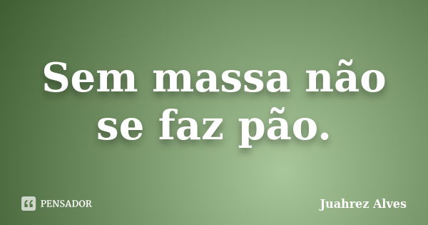 Sem massa não se faz pão.... Frase de Juahrez Alves.