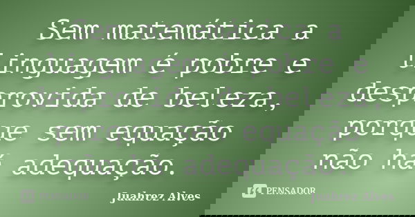 Sem matemática a linguagem é pobre e desprovida de beleza, porque sem equação não há adequação.... Frase de Juahrez Alves.