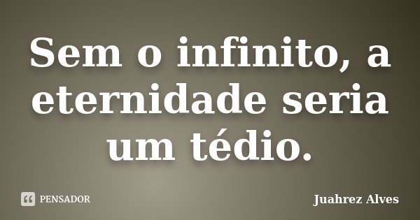 Sem o infinito, a eternidade seria um tédio.... Frase de Juahrez Alves.