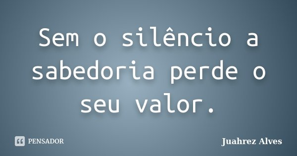 Sem o silêncio a sabedoria perde o seu valor.... Frase de Juahrez Alves.